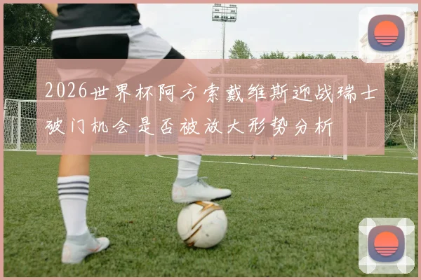 2026世界杯阿方索戴维斯迎战瑞士破门机会是否被放大形势分析