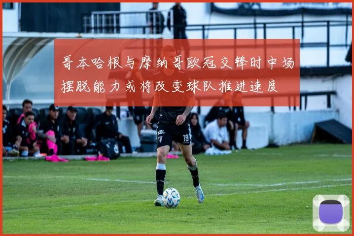 哥本哈根与摩纳哥欧冠交锋时中场摆脱能力或将改变球队推进速度
