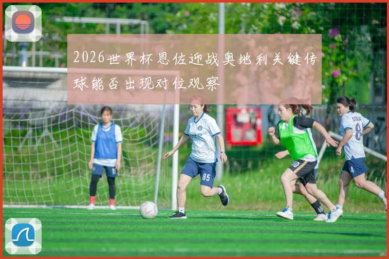 2026世界杯恩佐迎战奥地利关键传球能否出现对位观察