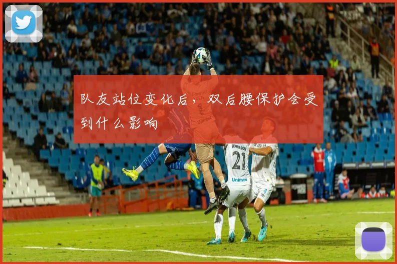 队友站位变化后,双后腰保护会受到什么影响