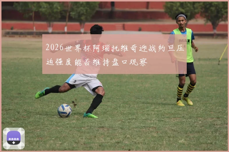 2026世界杯阿瑙托维奇迎战约旦压迫强度能否维持盘口观察