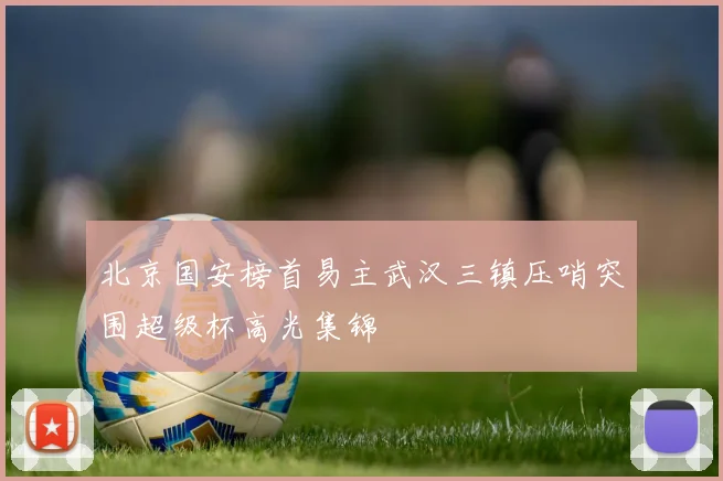 北京国安榜首易主武汉三镇压哨突围超级杯高光集锦