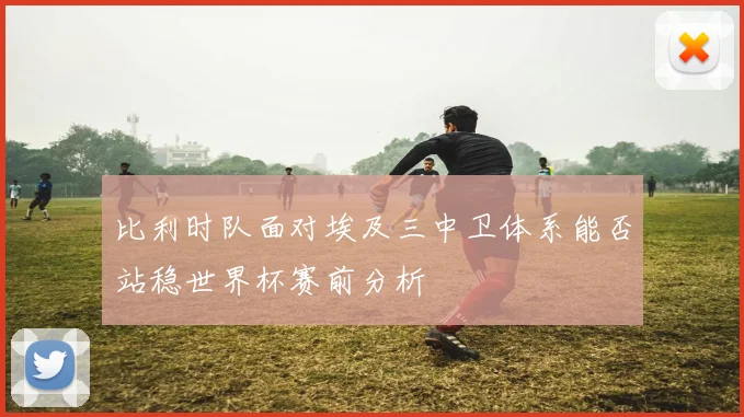 比利时队面对埃及三中卫体系能否站稳世界杯赛前分析