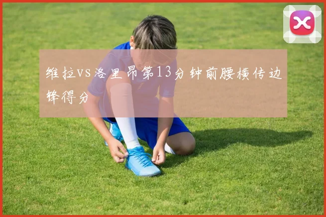 维拉vs洛里昂第13分钟前腰横传边锋得分