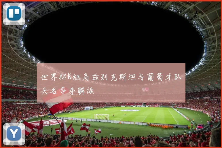 世界杯K组乌兹别克斯坦与葡萄牙队头名争夺解读