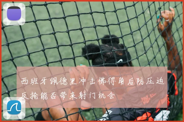 西班牙佩德里冲击佛得角后防压迫反抢能否带来射门机会
