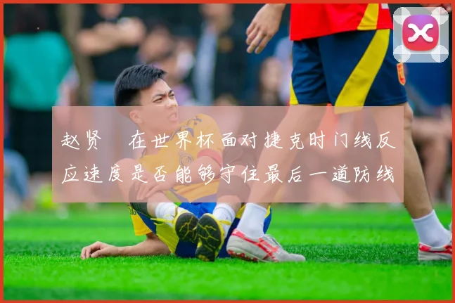 赵贤祐在世界杯面对捷克时门线反应速度是否能够守住最后一道防线