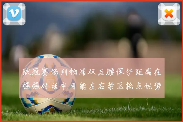 欧冠赛场利物浦双后腰保护距离在强强对话中可能左右禁区抢点优势