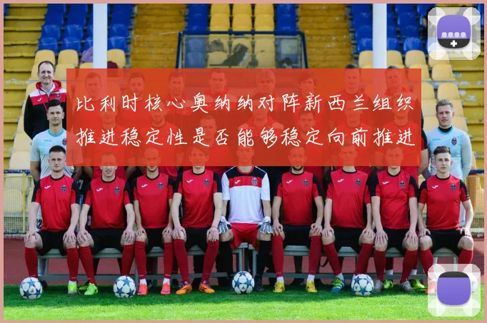 比利时核心奥纳纳对阵新西兰组织推进稳定性是否能够稳定向前推进
