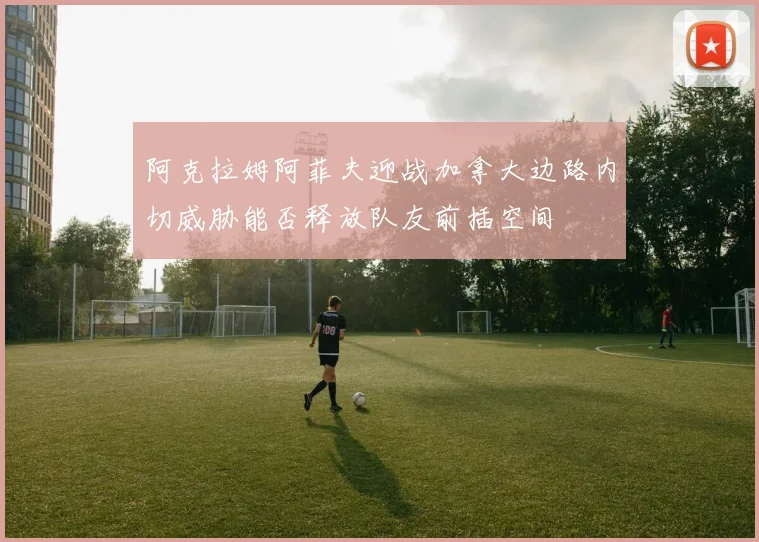 阿克拉姆阿菲夫迎战加拿大边路内切威胁能否释放队友前插空间