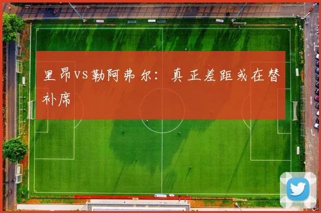 里昂vs勒阿弗尔：真正差距或在替补席