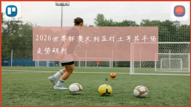 2026世界杯澳大利亚对土耳其半场走势研判
