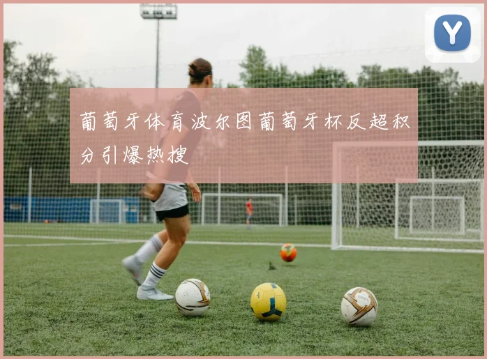 葡萄牙体育波尔图葡萄牙杯反超积分引爆热搜