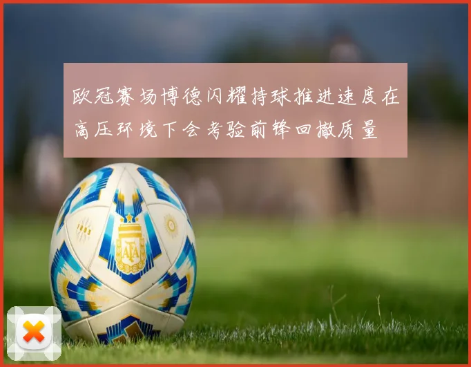 欧冠赛场博德闪耀持球推进速度在高压环境下会考验前锋回撤质量