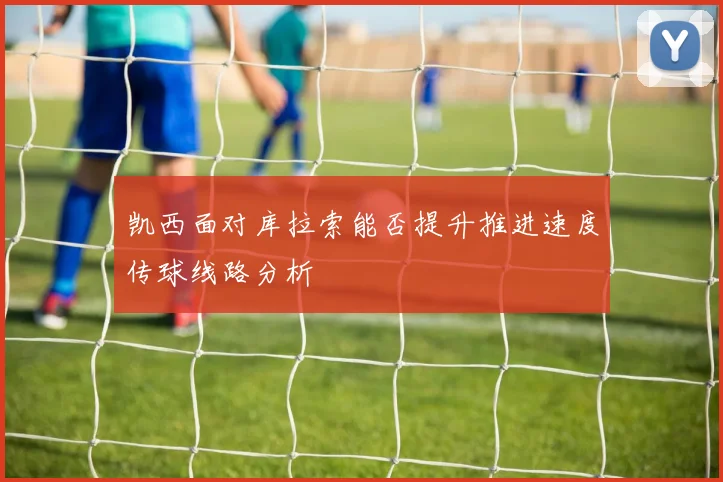 凯西面对库拉索能否提升推进速度传球线路分析