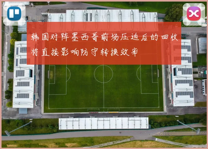 韩国对阵墨西哥前场压迫后的回收将直接影响防守转换效率