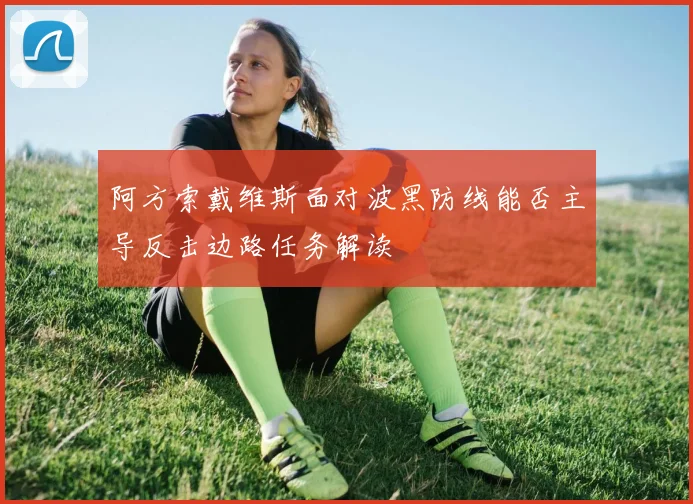 阿方索戴维斯面对波黑防线能否主导反击边路任务解读