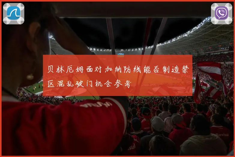 贝林厄姆面对加纳防线能否制造禁区混乱破门机会参考
