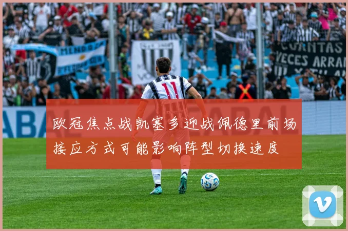 欧冠焦点战凯塞多迎战佩德里前场接应方式可能影响阵型切换速度