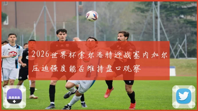 2026世界杯索尔洛特迎战塞内加尔压迫强度能否维持盘口观察