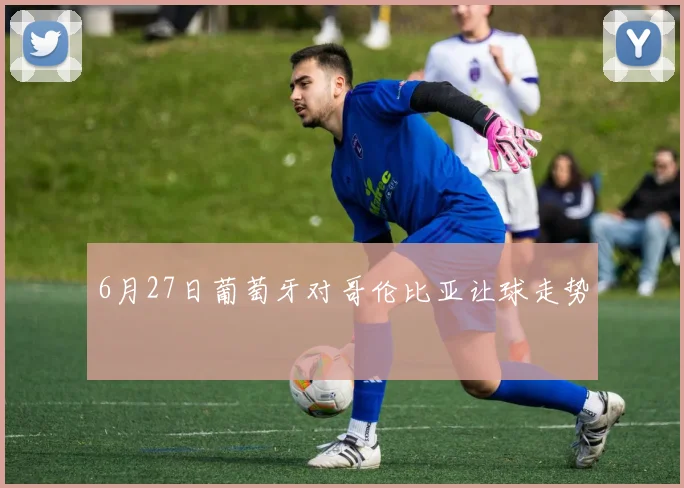 6月27日葡萄牙对哥伦比亚让球走势