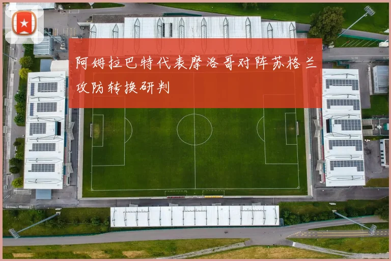 阿姆拉巴特代表摩洛哥对阵苏格兰攻防转换研判