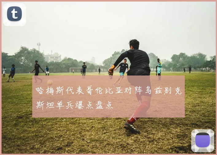 哈梅斯代表哥伦比亚对阵乌兹别克斯坦单兵爆点盘点