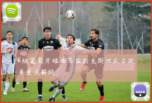 K组葡萄牙碰面乌兹别克斯坦反击效率重点解读