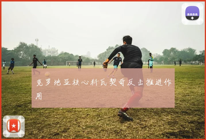 克罗地亚核心科瓦契奇反击推进作用